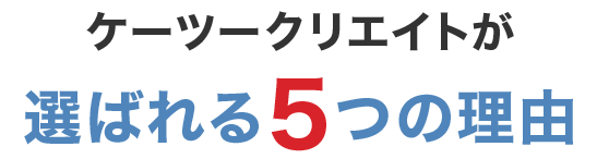 ケーツークリエイトが選ばれる5つの理由